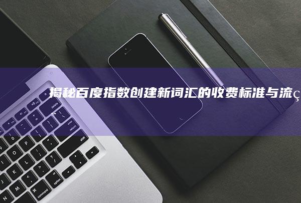 揭秘百度指数：创建新词汇的收费标准与流程